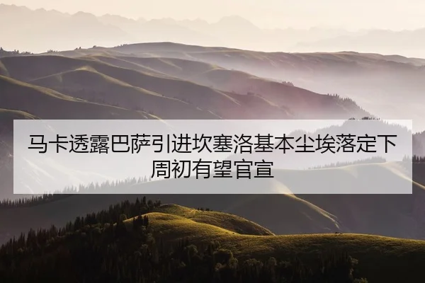 马卡透露巴萨引进坎塞洛基本尘埃落定下周初有望官宣