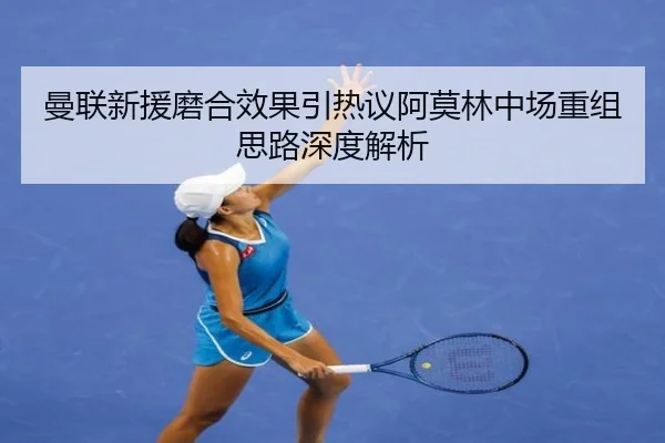 曼联新援磨合效果引热议阿莫林中场重组思路深度解析